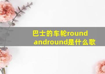 巴士的车轮round andround是什么歌